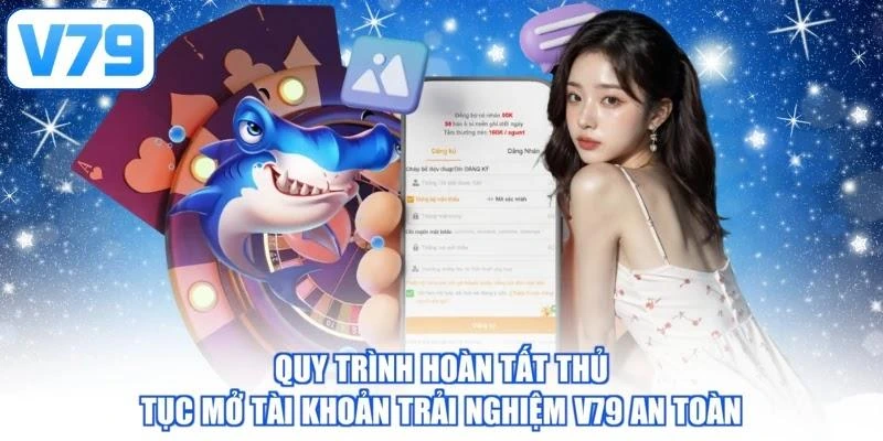 Quy trình hoàn tất thủ tục mở tài khoản trải nghiệm V79 an toàn